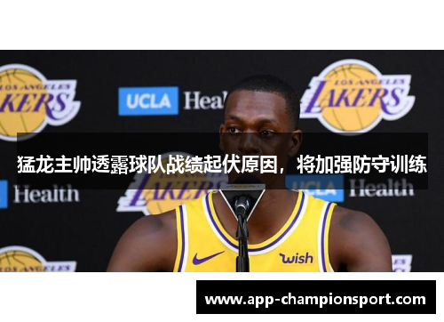 猛龙主帅透露球队战绩起伏原因，将加强防守训练