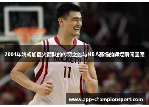 2004年姚明加盟火箭队的传奇之旅与NBA赛场的辉煌瞬间回顾