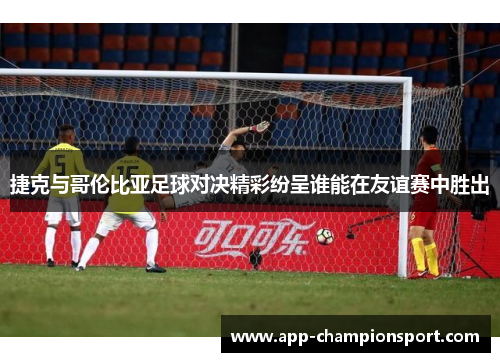 捷克与哥伦比亚足球对决精彩纷呈谁能在友谊赛中胜出