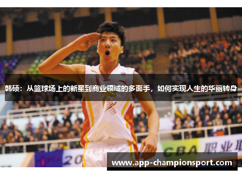 韩硕：从篮球场上的新星到商业领域的多面手，如何实现人生的华丽转身